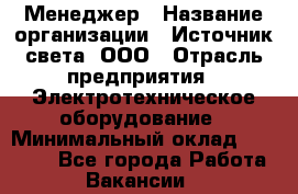 Менеджер › Название организации ­ Источник света, ООО › Отрасль предприятия ­ Электротехническое оборудование › Минимальный оклад ­ 30 000 - Все города Работа » Вакансии   